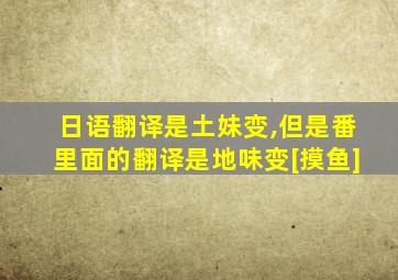 日语翻译是土妹变,但是番里面的翻译是地味变[摸鱼]